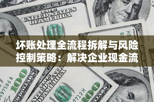 武汉坏账处理全流程拆解与风险控制策略：解决企业现金流顽疾的实战指南