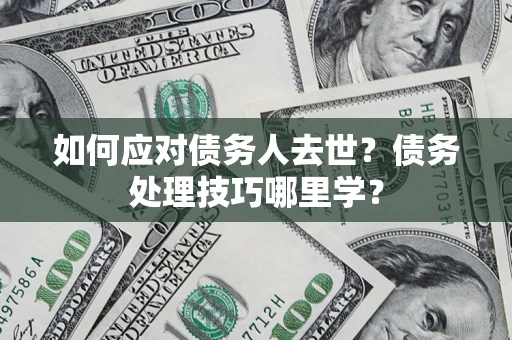 武汉如何应对债务人去世？债务处理技巧哪里学？