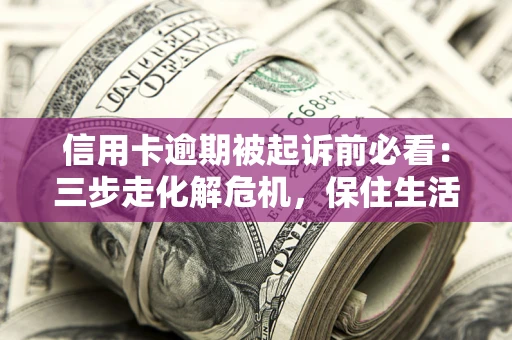 武汉信用卡逾期被起诉前必看：三步走化解危机，保住生活尊严
