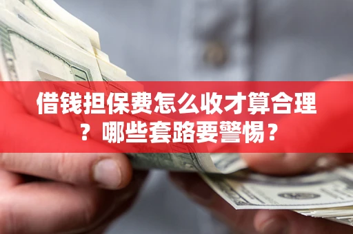 武汉借钱担保费怎么收才算合理？哪些套路要警惕？