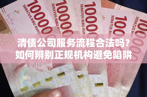 武汉清债公司服务流程合法吗？如何辨别正规机构避免陷阱？