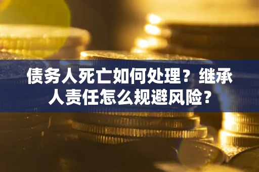 武汉债务人死亡如何处理？继承人责任怎么规避风险？