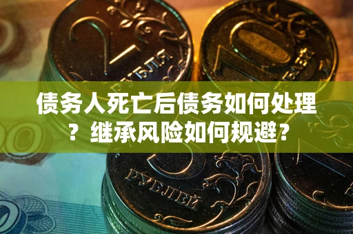 武汉债务人死亡后债务如何处理？继承风险如何规避？
