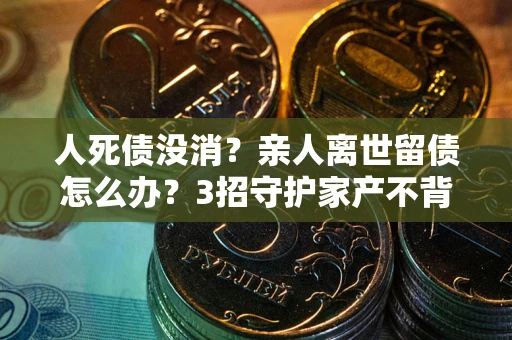 武汉人死债没消？亲人离世留债怎么办？3招守护家产不背锅