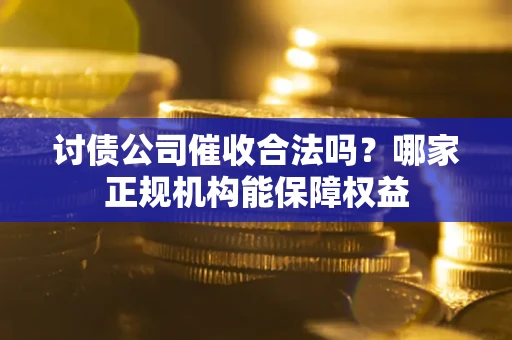 武汉讨债公司催收合法吗？哪家正规机构能保障权益