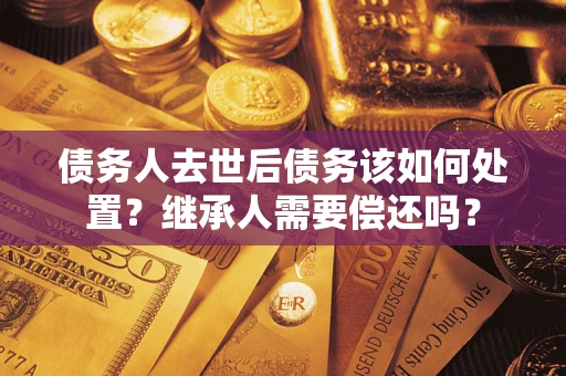 武汉债务人去世后债务该如何处置？继承人需要偿还吗？
