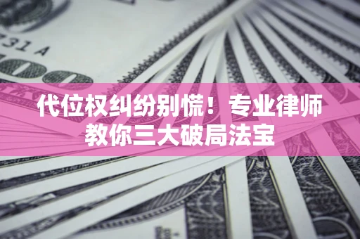 武汉代位权纠纷别慌！专业律师教你三大破局法宝