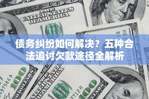 武汉债务纠纷如何解决？五种合法追讨欠款途径全解析
