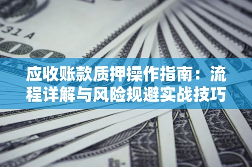 武汉应收账款质押操作指南:流程详解与风险规避实战技巧 武汉应收账款质押操作指南:流程详解与风险规避实战技巧