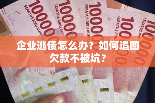武汉企业逃债怎么办？如何追回欠款不被坑？
