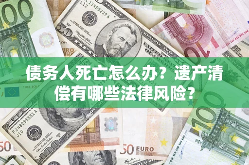 武汉债务人死亡怎么办？遗产清偿有哪些法律风险？