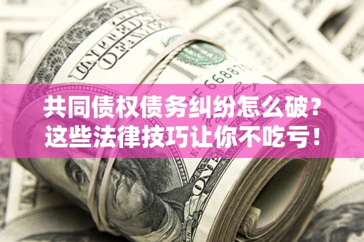 武汉共同债权债务纠纷怎么破？这些法律技巧让你不吃亏！