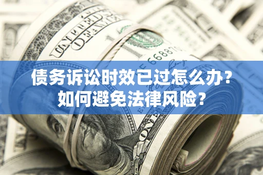 武汉债务诉讼时效已过怎么办？如何避免法律风险？