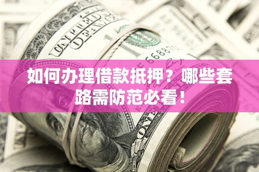 武汉如何办理借款抵押？哪些套路需防范必看！