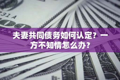 武汉夫妻共同债务如何认定？一方不知情怎么办？