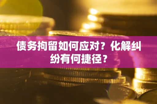 武汉债务拘留如何应对？化解纠纷有何捷径？