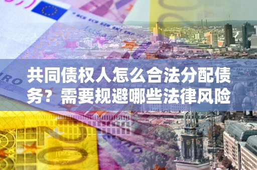 武汉共同债权人怎么合法分配债务？需要规避哪些法律风险？