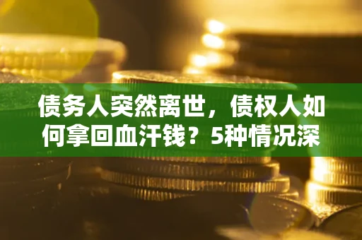 武汉债务人突然离世，债权人如何拿回血汗钱？5种情况深度解析