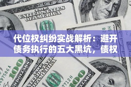 武汉代位权纠纷实战解析：避开债务执行的五大黑坑，债权人必看指南