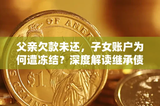武汉父亲欠款未还，子女账户为何遭冻结？深度解读继承债务迷局