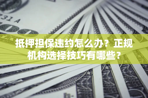 武汉抵押担保违约怎么办？正规机构选择技巧有哪些？