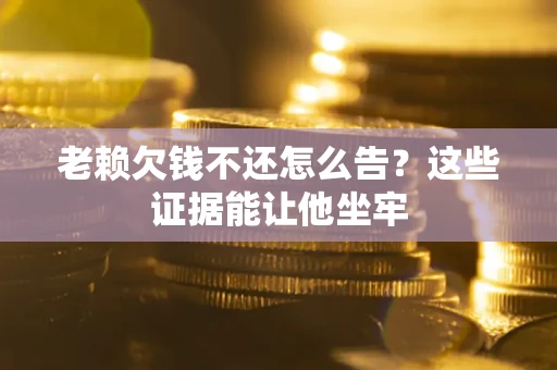 武汉老赖欠钱不还怎么告？这些证据能让他坐牢