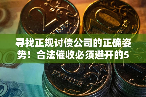 武汉寻找正规讨债公司的正确姿势！合法催收必须避开的5大雷区