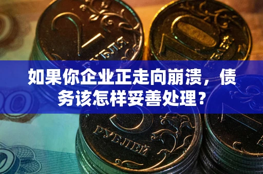 武汉如果你企业正走向崩溃，债务该怎样妥善处理？