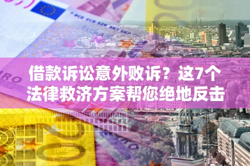 武汉借款诉讼意外败诉？这7个法律救济方案帮您绝地反击！