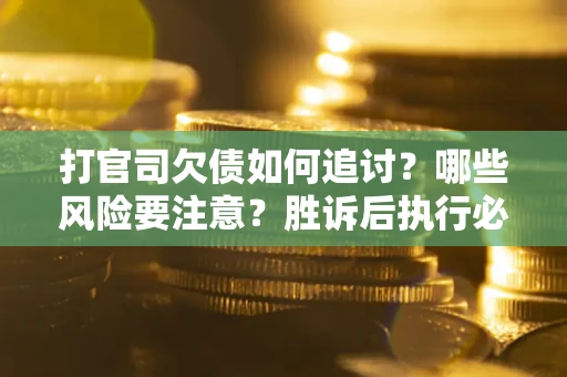 武汉打官司欠债如何追讨？哪些风险要注意？胜诉后执行必看！