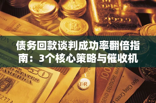 武汉债务回款谈判成功率翻倍指南：3个核心策略与催收机构避坑法则