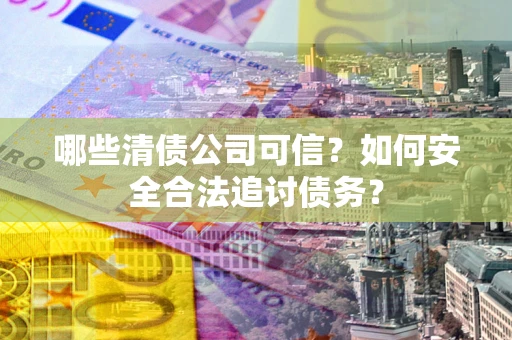 武汉哪些清债公司可信？如何安全合法追讨债务？