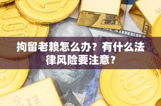 武汉拘留老赖怎么办？有什么法律风险要注意？