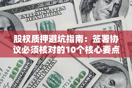 武汉股权质押避坑指南：签署协议必须核对的10个核心要点