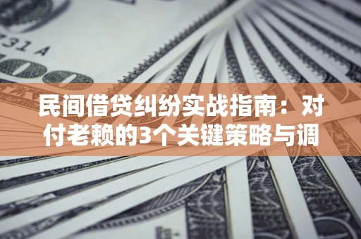 武汉民间借贷纠纷实战指南：对付老赖的3个关键策略与调解盲区解析
