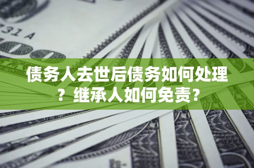 武汉债务人去世后债务如何处理？继承人如何免责？
