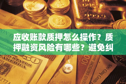 武汉应收账款质押怎么操作？质押融资风险有哪些？避免纠纷高效融资技巧