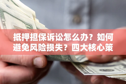 武汉抵押担保诉讼怎么办？如何避免风险损失？四大核心策略全解读
