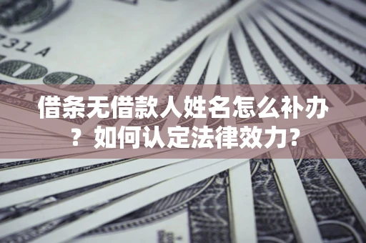 武汉借条无借款人姓名怎么补办？如何认定法律效力？