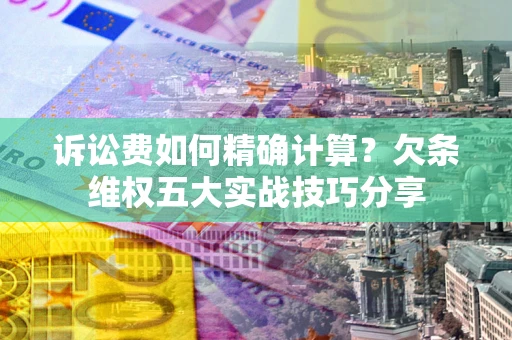 武汉诉讼费如何精确计算？欠条维权五大实战技巧分享