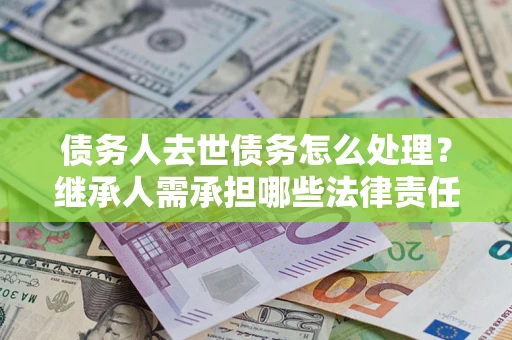 武汉债务人去世债务怎么处理？继承人需承担哪些法律责任？