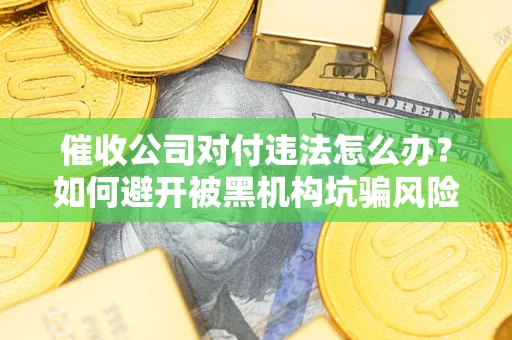 武汉催收公司对付违法怎么办？如何避开被黑机构坑骗风险