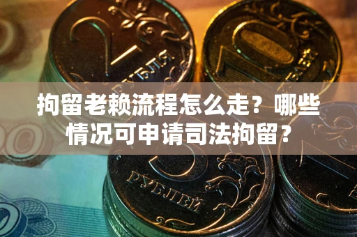 武汉拘留老赖流程怎么走？哪些情况可申请司法拘留？