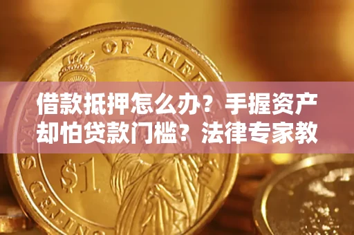 武汉借款抵押怎么办？手握资产却怕贷款门槛？法律专家教你办抵押不踩坑