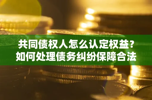 武汉共同债权人怎么认定权益？如何处理债务纠纷保障合法权益？