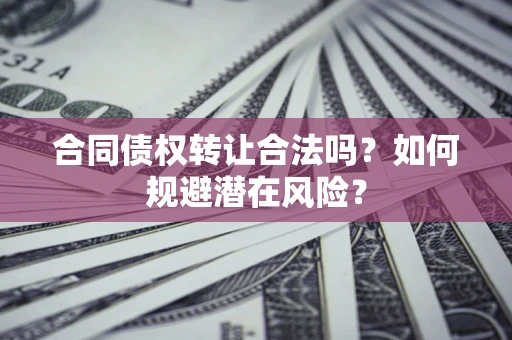 武汉合同债权转让合法吗?如何规避潜在风险? 武汉合同债权转让合法吗?如何规避潜在风险?