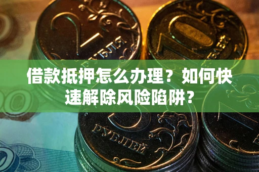武汉借款抵押怎么办理？如何快速解除风险陷阱？