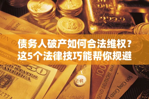 武汉债务人破产如何合法维权？这5个法律技巧能帮你规避风险