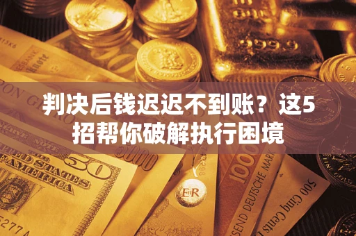 武汉判决后钱迟迟不到账？这5招帮你破解执行困境