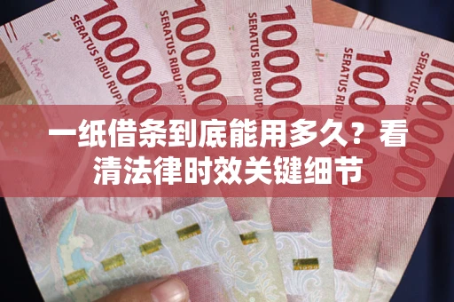 武汉一纸借条到底能用多久？看清法律时效关键细节